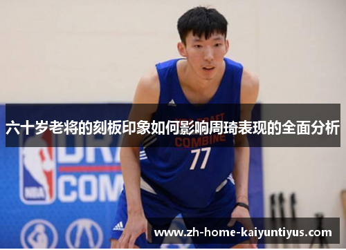 六十岁老将的刻板印象如何影响周琦表现的全面分析