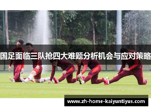 国足面临三队抢四大难题分析机会与应对策略