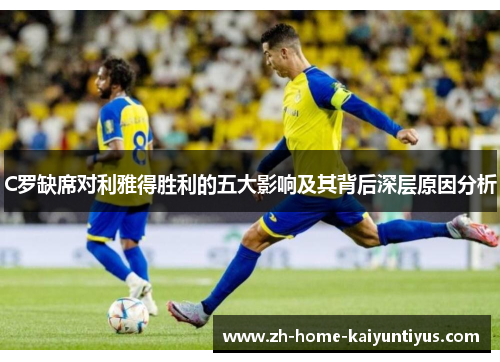 C罗缺席对利雅得胜利的五大影响及其背后深层原因分析