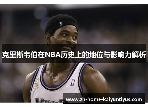 克里斯韦伯在NBA历史上的地位与影响力解析