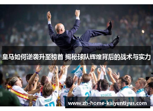 皇马如何逆袭升至榜首 揭秘球队辉煌背后的战术与实力
