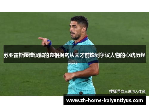 苏亚雷斯屡遭误解的真相揭密从天才前锋到争议人物的心路历程