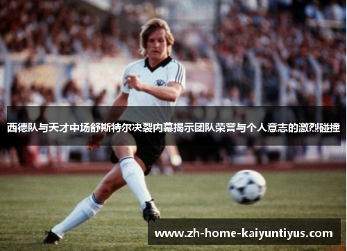 西德队与天才中场舒斯特尔决裂内幕揭示团队荣誉与个人意志的激烈碰撞