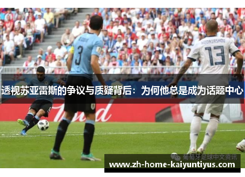 透视苏亚雷斯的争议与质疑背后：为何他总是成为话题中心
