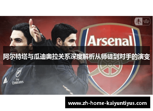 阿尔特塔与瓜迪奥拉关系深度解析从师徒到对手的演变