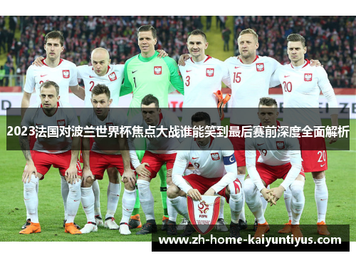 2023法国对波兰世界杯焦点大战谁能笑到最后赛前深度全面解析