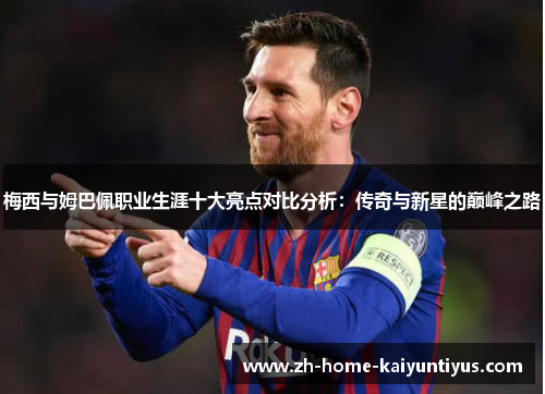 梅西与姆巴佩职业生涯十大亮点对比分析：传奇与新星的巅峰之路