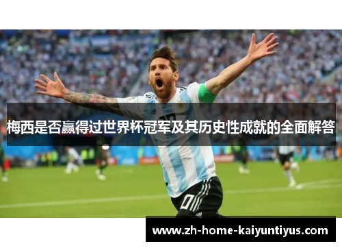 梅西是否赢得过世界杯冠军及其历史性成就的全面解答