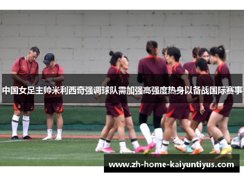 中国女足主帅米利西奇强调球队需加强高强度热身以备战国际赛事