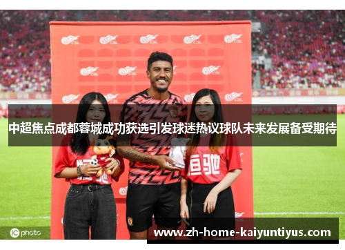 中超焦点成都蓉城成功获选引发球迷热议球队未来发展备受期待