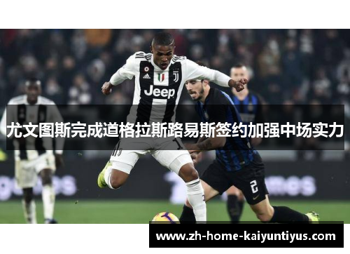 尤文图斯完成道格拉斯路易斯签约加强中场实力