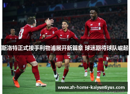 斯洛特正式接手利物浦展开新篇章 球迷期待球队崛起