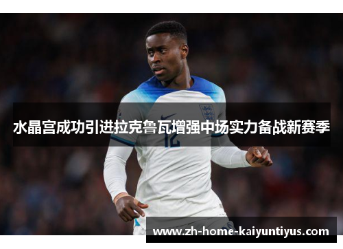 水晶宫成功引进拉克鲁瓦增强中场实力备战新赛季