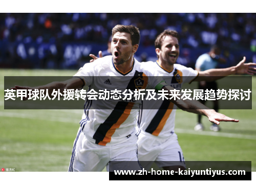 英甲球队外援转会动态分析及未来发展趋势探讨
