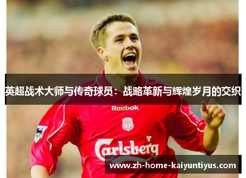 英超战术大师与传奇球员：战略革新与辉煌岁月的交织